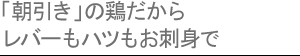「朝引き」の鶏だからレバーもハツもお刺身で